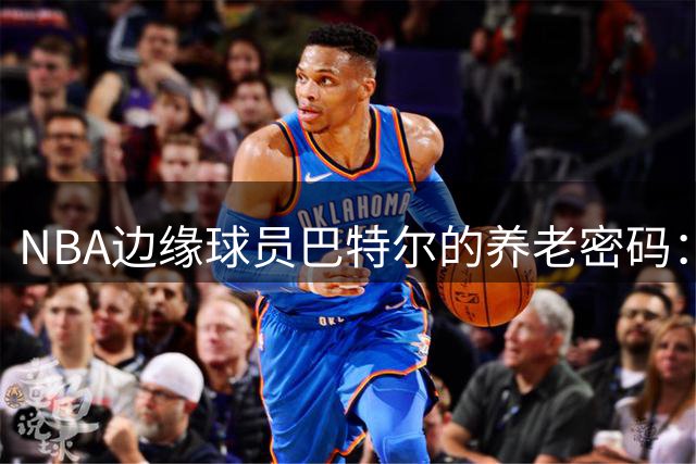 NBA边缘球员巴特尔的养老密码：三年工龄换终身高额退休金